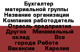 Бухгалтер материальной группы › Название организации ­ Компания-работодатель › Отрасль предприятия ­ Другое › Минимальный оклад ­ 26 000 - Все города Работа » Вакансии   . Карелия респ.,Петрозаводск г.